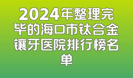 2024年整理完毕的海口市钛合金镶牙医院排行榜名单