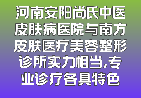 河南安阳尚氏中医皮肤病医院与南方皮肤医疗美容整形诊所实力相当，专业诊疗各具特色