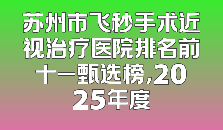 苏州市飞秒手术近视治疗医院排名前十_甄选榜，2025年度