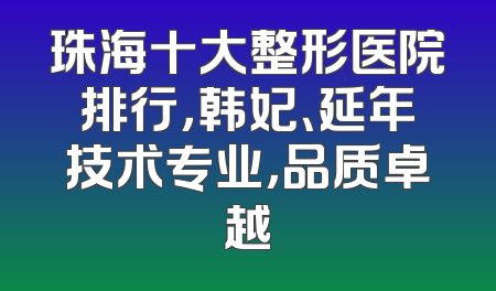 珠海十大整形医院排行，韩妃、延年技术专业，品质卓越