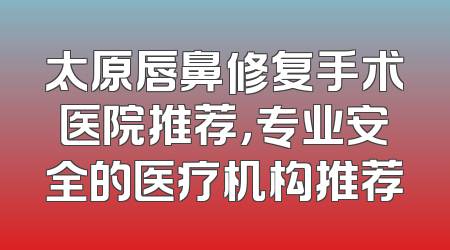 太原唇鼻修复手术医院推荐，专业安全的医疗机构推荐