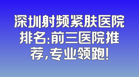 深圳射频紧肤医院排名：前三医院推荐，专业领跑！