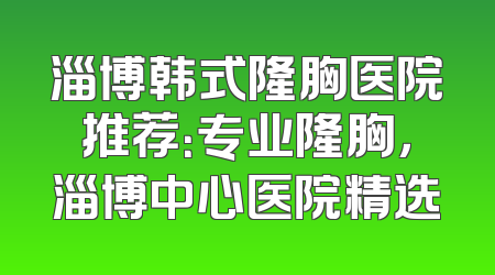 淄博韩式隆胸医院推荐：专业隆胸，淄博中心医院精选