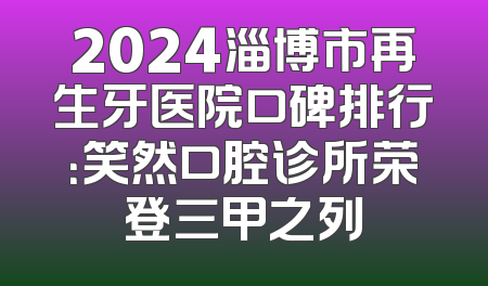 2024淄博市再生牙医院口碑排行：笑然口腔诊所荣登三甲之列