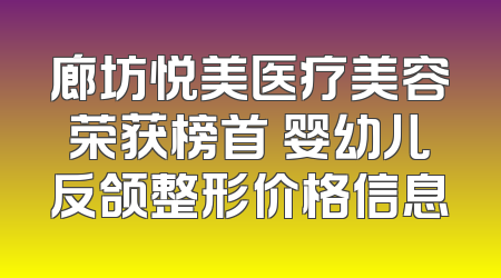 廊坊悦美医疗美容荣获榜首 婴幼儿反颌整形价格信息