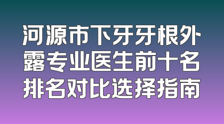 河源市下牙牙根外露专业医生前十名排名对比选择指南