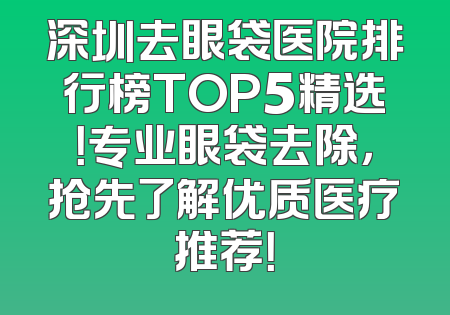 深圳去眼袋医院排行榜TOP5精选！专业眼袋去除，抢先了解优质医疗推荐！
