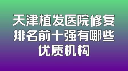 天津植发医院修复排名前十强有哪些优质机构