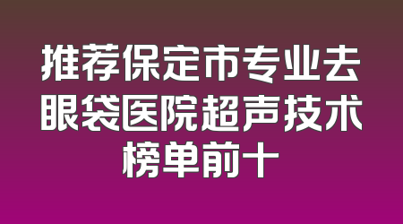 推荐保定市专业去眼袋医院超声技术榜单前十