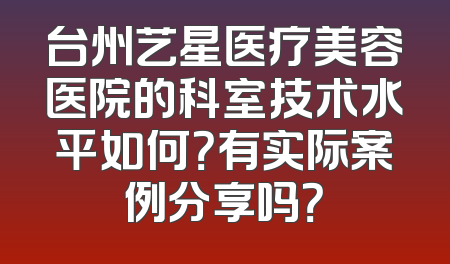 台州艺星医疗美容医院的科室技术水平如何？有实际案例分享吗？