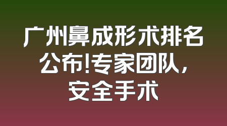 广州鼻成形术排名公布！专家团队，安全手术
