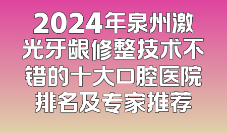 2024年泉州激光牙龈修整技术不错的十大口腔医院排名及专家推荐