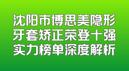 沈阳市博思美隐形牙套矫正荣登十强实力榜单深度解析