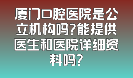 厦门口腔医院是公立机构吗？能提供医生和医院详细资料吗？