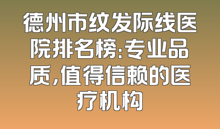 德州市纹发际线医院排名榜：专业品质，值得信赖的医疗机构
