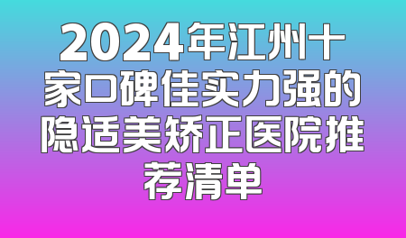 2024年江州十家口碑佳实力强的隐适美矫正医院推荐清单