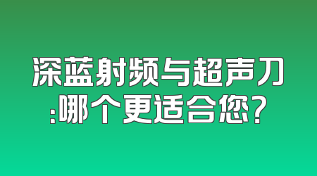 深蓝射频与超声刀：哪个更适合您？