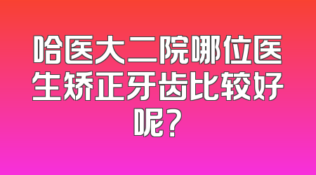 哈医大二院哪位医生矫正牙齿比较好呢？