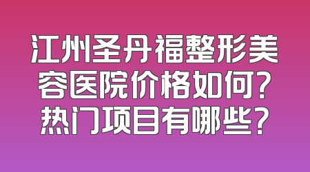 江州圣丹福整形美容医院价格如何？热门项目有哪些？