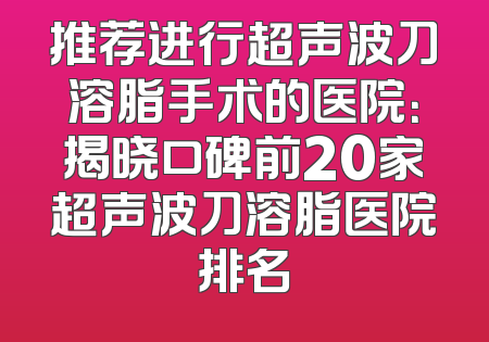 推荐进行超声波刀溶脂手术的医院：揭晓口碑前20家超声波刀溶脂医院排名