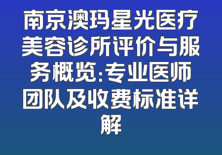 南京澳玛星光医疗美容诊所评价与服务概览：专业医师团队及收费标准详解