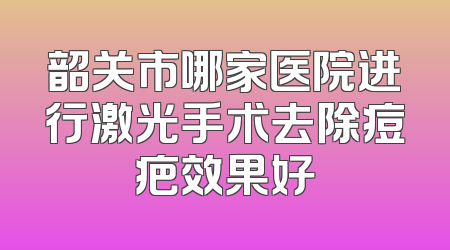 韶关市哪家医院进行激光手术去除痘疤效果好