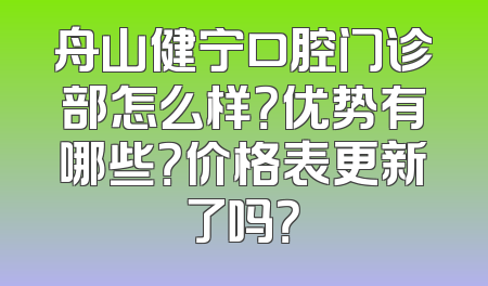 舟山健宁口腔门诊部怎么样？优势有哪些？价格表更新了吗？