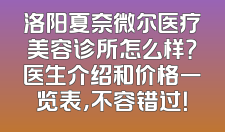 洛阳夏奈微尔医疗美容诊所怎么样？医生介绍和价格一览表，不容错过！