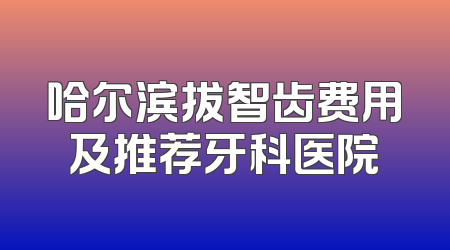 哈尔滨拔智齿费用及推荐牙科医院