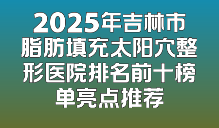 2025年吉林市脂肪填充太阳穴整形医院排名前十榜单亮点推荐