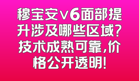 穆宝安v6面部提升涉及哪些区域？技术成熟可靠，价格公开透明！