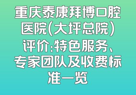 重庆泰康拜博口腔医院（大坪总院）评价：特色服务、专家团队及收费标准一览