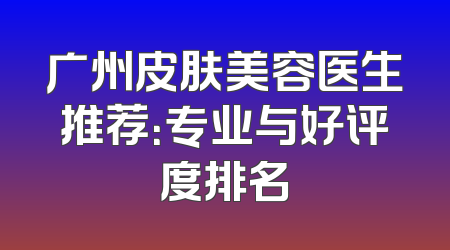 广州皮肤美容医生推荐：专业与好评度排名