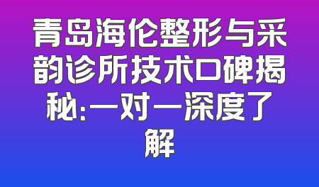 青岛海伦整形与采韵诊所技术口碑揭秘：一对一深度了解