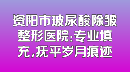资阳市玻尿酸除皱整形医院：专业填充，抚平岁月痕迹