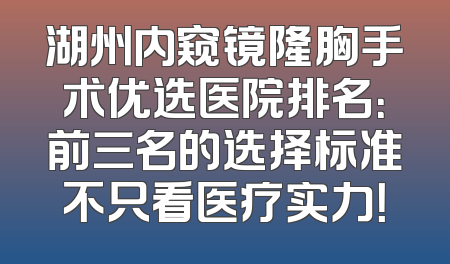 湖州内窥镜隆胸手术优选医院排名：前三名的选择标准不只看医疗实力！