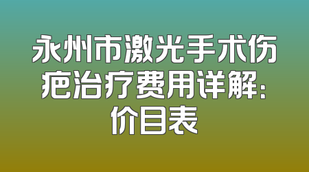 永州市激光手术伤疤治疗费用详解：价目表