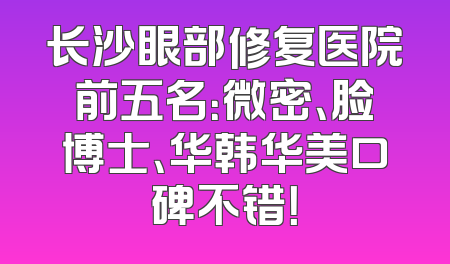 长沙眼部修复医院前五名：微密、脸博士、华韩华美口碑不错！