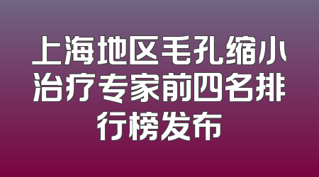 上海地区毛孔缩小治疗专家前四名排行榜发布