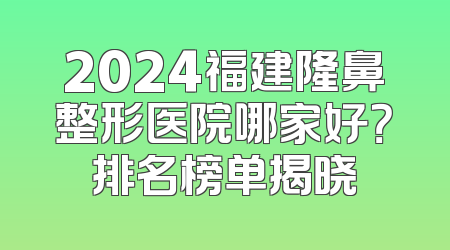 2024福建隆鼻整形医院哪家好？排名榜单揭晓