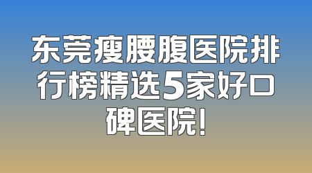 东莞瘦腰腹医院排行榜精选5家好口碑医院!