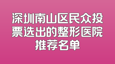 深圳南山区民众投票选出的整形医院推荐名单