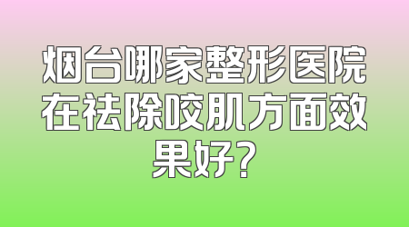 烟台哪家整形医院在祛除咬肌方面效果好？
