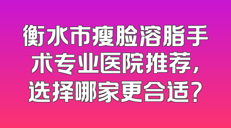 衡水市瘦脸溶脂手术专业医院推荐，选择哪家更合适？
