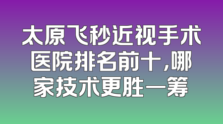 太原飞秒近视手术医院排名前十，哪家技术更胜一筹