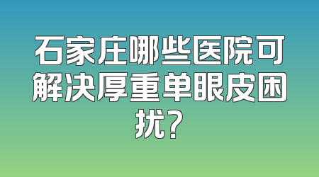 石家庄哪些医院可解决厚重单眼皮困扰？
