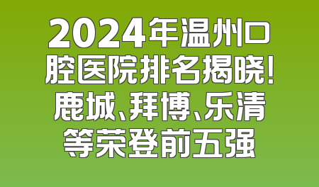 2024年温州口腔医院排名揭晓！鹿城、拜博、乐清等荣登前五强