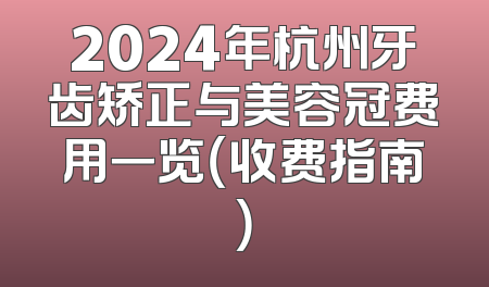 2024年杭州牙齿矫正与美容冠费用一览（收费指南）