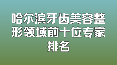 哈尔滨牙齿美容整形领域前十位专家排名
