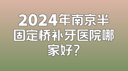 2024年南京半固定桥补牙医院哪家好？